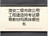 淮安二级市政公用工程建造师考试要看教材吗具体哪些书