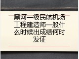 黑河一级民航机场工程建造师一般什么时候出成绩何时发证