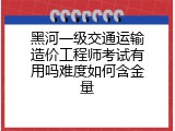 黑河一级交通运输造价工程师考试有用吗难度如何含金量