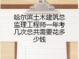 哈尔滨土木建筑总监理工程师一年考几次总共需要花多少钱