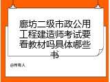 廊坊二级市政公用工程建造师考试要看教材吗具体哪些书
