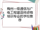 梅州一级通信与广电工程建造师资格培训专业的学校推荐