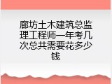 廊坊土木建筑总监理工程师一年考几次总共需要花多少钱
