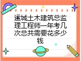 运城土木建筑总监理工程师一年考几次总共需要花多少钱