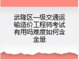 武隆区一级交通运输造价工程师考试有用吗难度如何含金量