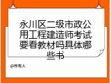 永川区二级市政公用工程建造师考试要看教材吗具体哪些书