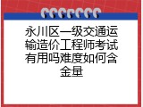 永川区一级交通运输造价工程师考试有用吗难度如何含金量