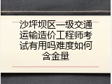 沙坪坝区一级交通运输造价工程师考试有用吗难度如何含金量