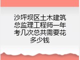 沙坪坝区土木建筑总监理工程师一年考几次总共需要花多少钱