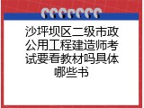 沙坪坝区二级市政公用工程建造师考试要看教材吗具体哪些书