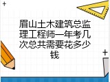 眉山土木建筑总监理工程师一年考几次总共需要花多少钱