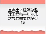 宜宾土木建筑总监理工程师一年考几次总共需要花多少钱