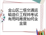 金山区二级交通运输造价工程师考试有用吗难度如何含金量
