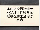 金山区交通运输专业监理工程师考试成绩在哪里查询怎么查