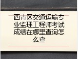 西青区交通运输专业监理工程师考试成绩在哪里查询怎么查