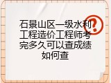 石景山区一级水利工程造价工程师考完多久可以查成绩如何查