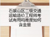 石景山区二级交通运输造价工程师考试有用吗难度如何含金量