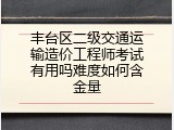 丰台区二级交通运输造价工程师考试有用吗难度如何含金量