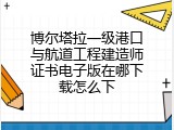 博尔塔拉一级港口与航道工程建造师证书电子版在哪下载怎么下