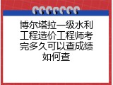 博尔塔拉一级水利工程造价工程师考完多久可以查成绩如何查