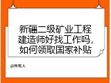 新疆二级矿业工程建造师好找工作吗，如何领取国家补贴