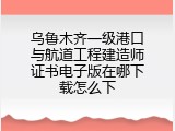 乌鲁木齐一级港口与航道工程建造师证书电子版在哪下载怎么下