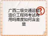 广西二级交通运输造价工程师考试有用吗难度如何含金量