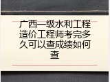 广西一级水利工程造价工程师考完多久可以查成绩如何查