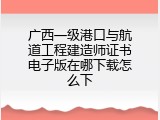 广西一级港口与航道工程建造师证书电子版在哪下载怎么下