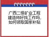 广西二级矿业工程建造师好找工作吗，如何领取国家补贴