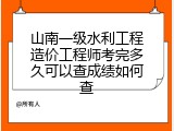 山南一级水利工程造价工程师考完多久可以查成绩如何查