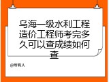 乌海一级水利工程造价工程师考完多久可以查成绩如何查