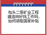 包头二级矿业工程建造师好找工作吗，如何领取国家补贴