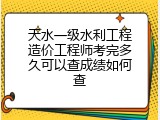 天水一级水利工程造价工程师考完多久可以查成绩如何查