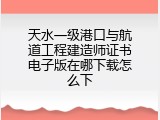 天水一级港口与航道工程建造师证书电子版在哪下载怎么下