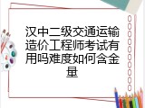 汉中二级交通运输造价工程师考试有用吗难度如何含金量