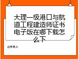 大理一级港口与航道工程建造师证书电子版在哪下载怎么下