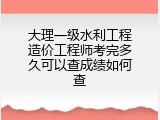 大理一级水利工程造价工程师考完多久可以查成绩如何查
