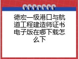 德宏一级港口与航道工程建造师证书电子版在哪下载怎么下