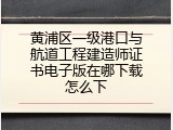 黄浦区一级港口与航道工程建造师证书电子版在哪下载怎么下