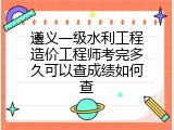 遵义一级水利工程造价工程师考完多久可以查成绩如何查