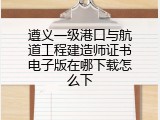 遵义一级港口与航道工程建造师证书电子版在哪下载怎么下