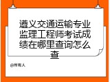 遵义交通运输专业监理工程师考试成绩在哪里查询怎么查