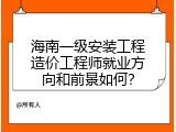 海南一级安装工程造价工程师就业方向和前景如何？