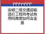 安顺二级交通运输造价工程师考试有用吗难度如何含金量