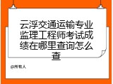 云浮交通运输专业监理工程师考试成绩在哪里查询怎么查