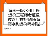 黄南一级水利工程造价工程师考证通过以后有补贴吗(黄南水利造价师补贴)