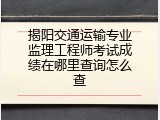 揭阳交通运输专业监理工程师考试成绩在哪里查询怎么查