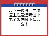 云浮一级港口与航道工程建造师证书电子版在哪下载怎么下