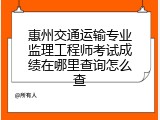 惠州交通运输专业监理工程师考试成绩在哪里查询怎么查